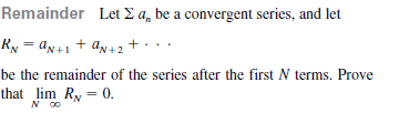 Remainder Let E a, be a convergent series, and let
Ry = an+1 + an+2 +...
be the remainder of the series after the first N terms. Prove
that lim Ry = 0.
N 00
