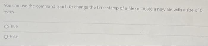 You can use the command touch to change the time stamp of a file or create a new file with a size of O
bytes.
O True
O False