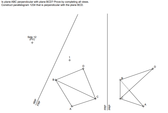 Is plane ABC perpendicular with plane BCD? Prove by completing all views.
Construct parallelogram 1234 that is perpendicular with the plane BCD.
Side 12
(PV)
+
B
A
ARP
FRP
-+
FRP
PRP
