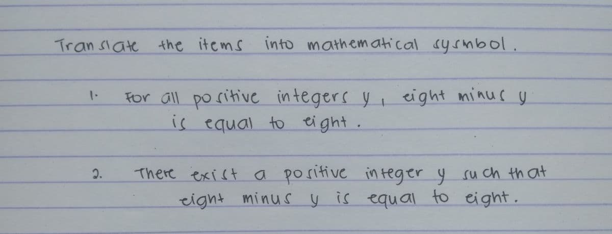 Tran siate the items
into mathematical sysmbol.
For all po ritive in tegers y , eight minus y
is equal to eight.
1.
There exist a positive in teger y su ch th at
eight minus y is equal to eight.
2.
