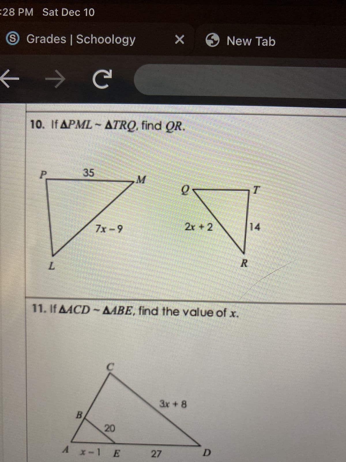 :28 PM Sat Dec 10
S Grades | Schoology
← → C
10. If APML - ATRQ, find QR.
P
L
35
B
7x-9
20
M
A x-1 E
X
11. If AACD - AABE, find the value of x.
9
27
> New Tab
2x + 2
3x + 8
D
R
T
14