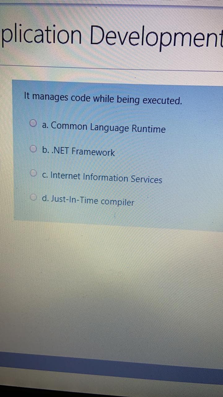 plication Development
It manages code while being executed.
O a. Common Language Runtime
O b. NET Framework
O c. Internet Information Services
O d. Just-In-Time compiler
