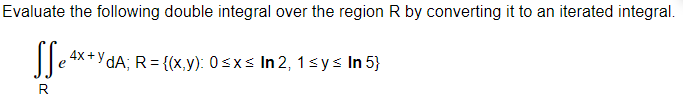 Evaluate the following double integral over the region R by converting it to an iterated integral.
Se 4x+YdA; R = {(x,y): 0≤x≤ In 2, 1 ≤y≤ In 5}
R