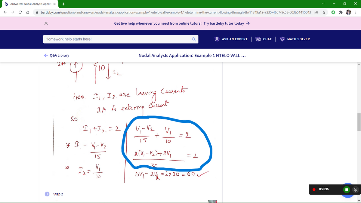 b Answered: Nodal Analysls Applic X
i bartleby.com/questions-and-answers/nodal-analysis-application-example-1-ntelo-vall-example-4.1-determine-the-current-flowing-through-th/11749a12-7235-4657-9c58-003b51415043 2
Get live help whenever you need from online tutors! Try bartleby tutor today →
Homework help starts here!
ASK AN EXPERT
CHAT VX MATH SOLVER
E Q&A Library
Nodal Analysls Application: Example 1 NTELO VALL ...
10
leawing
2A s entering
Castents
here I, I2 are
Cuvent
So
I, +I, =2
V,-V2. Vi
15
10
ニ
alv, -Vz)+3V,
15
I2=
54-24=2x30=
10
0:20:15
Step 2
...
