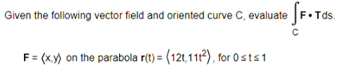 Given the following vector field and oriented curve C, evaluate
F = (x,y) on the parabola r(t) = (12t, 11t²), for Ost≤1
• Tds.