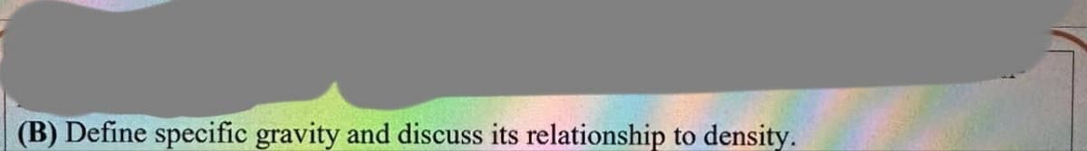 (B) Define specific gravity and discuss its relationship to density.