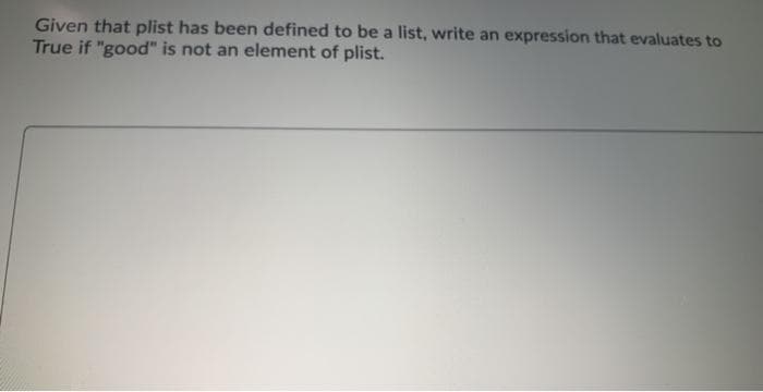 Given that plist has been defined to be a list, write an expression that evaluates to
True if "good" is not an element of plist.
