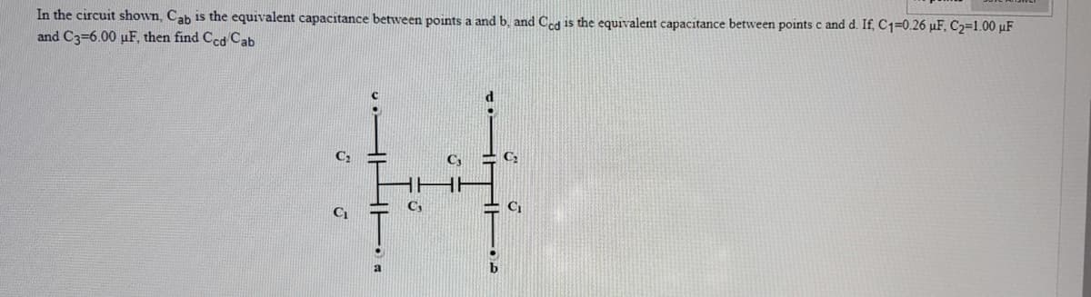 In the circuit shown, Cab is the equivalent capacitance between points a and b, and Ceg is the equivalent capacitance between points c and d. If, C1=0.26 µF, C2=1.00 µF
and C3=6.00 µF, then find Ccd Cab
