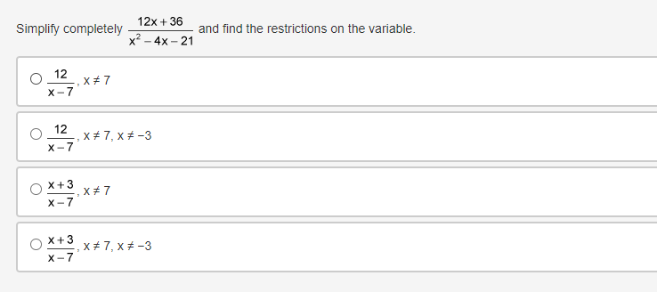 12x + 36
Simplify completely
and find the restrictions on the variable.
x? - 4x - 21
12
X+7
X-7
12
x + 7, x # -3
X-7
X+3
X+ 7
X-7
X+3
x+ 7, x + -3
X-7
