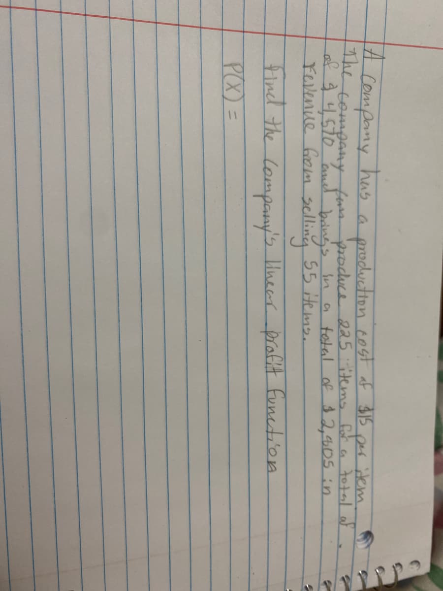 has
compony
The
tompany furs paoduce 225itemo for a total af
of34,570 aued
production cost of $15
dem
in a total of 32,405 :n
Yevenice Gom selling 55 iHems.
tind the Company's Hueer profit funetion
is Hnear praft function
PX) =
