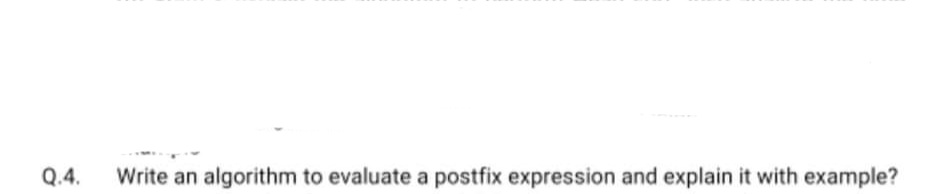 Q.4.
Write an algorithm to evaluate a postfix expression and explain it with example?
