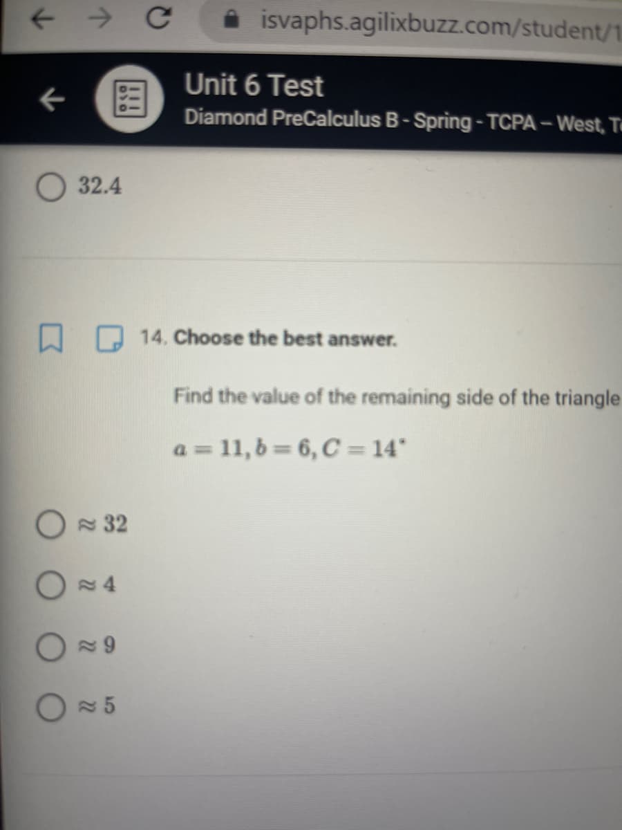 i isvaphs.agilixbuzz.com/student/1.
Unit 6 Test
国
Diamond PreCalculus B-Spring- TCPA – West, T
O32.4
A 14. Choose the best answer.
Find the value of the remaining side of the triangle
a = 11,6=6, C = 14"
O 32
O5
