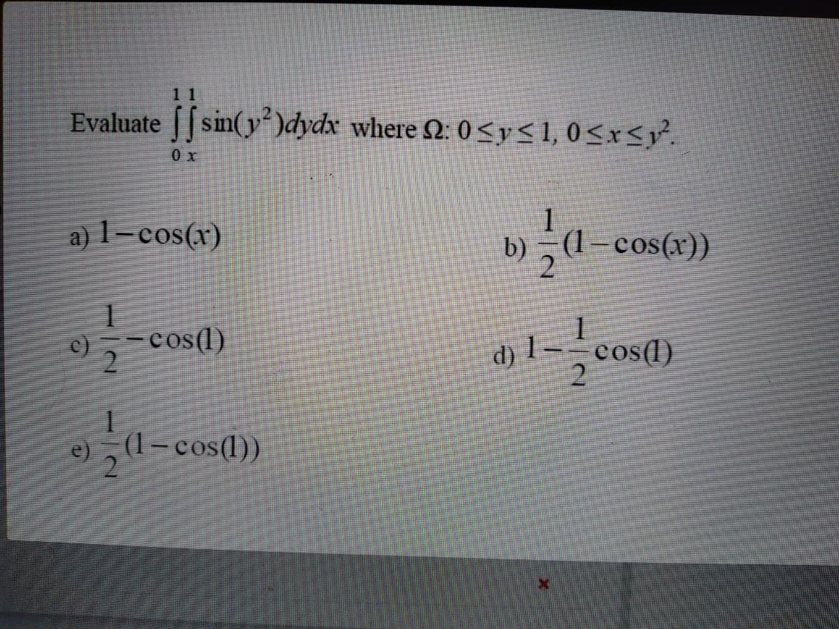 11
Evaluate [[ sin(y)dydx where Q: 0<y<1,0<x<y°
.
0 x
a) 1-cos(x)
1
b) „ (1-cos(x))
c)5-cos(1)
cos(l)
d) 1
(1– cos(1))
