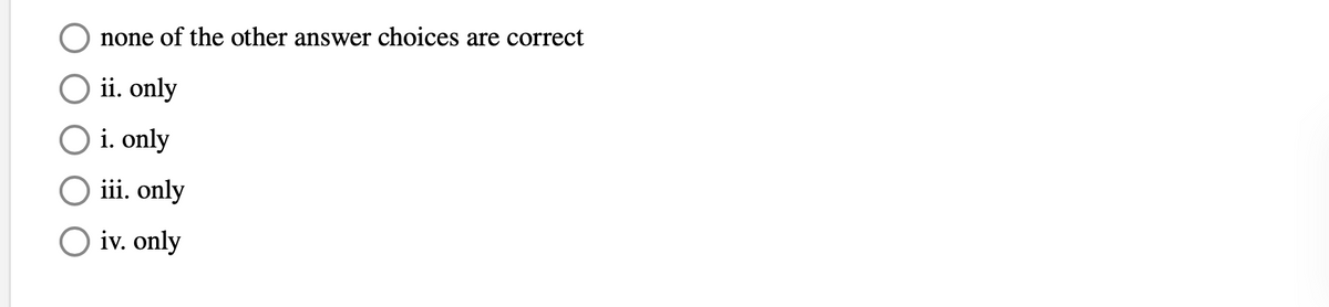 none of the other answer choices are correct
O ii. only
i. only
iii. only
iv. only
