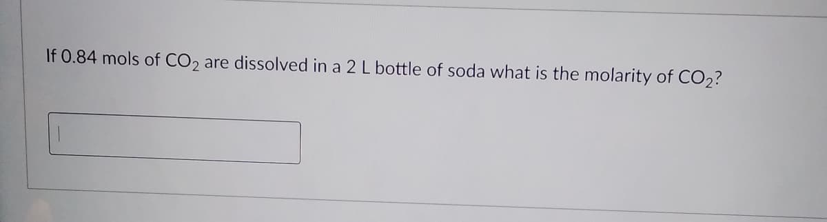 If 0.84 mols of CO2
are dissolved in a 2 L bottle of soda what is the molarity of CO2?
