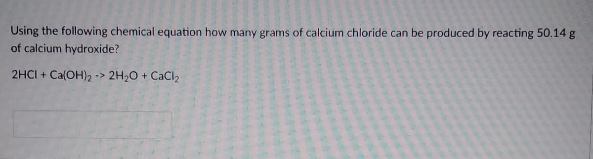 Using the following chemical equation how many grams of calcium chloride can be produced by reacting 50.14 g
of calcium hydroxide?
2HCI + Ca(OH)2 -> 2H2O + CaCl2
