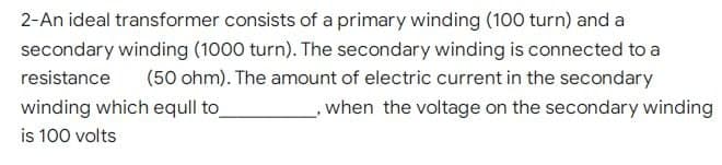 2-An ideal transformer consists of a primary winding (100 turn) and a
secondary winding (1000 turn). The secondary winding is connected to a
resistance (50 ohm). The amount of electric current in the secondary
winding which equil to
, when the voltage on the secondary winding
is 100 volts