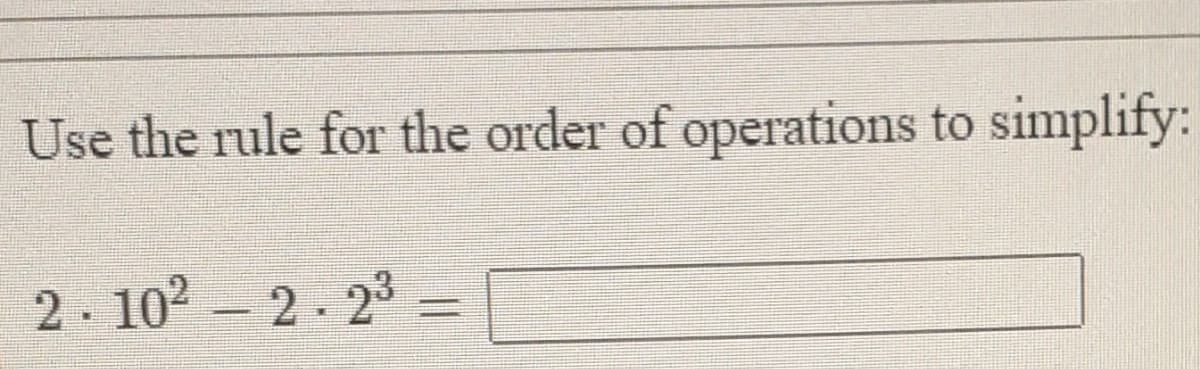 Use the rule for the order of operations to simplify:
2. 102 – 2- 23 =
