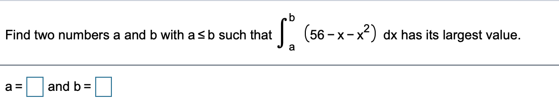 | (56 - x-x?) dx has its largest value.
Find two numbers a and b with asb such that
a
a =
and b =
