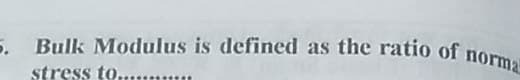 5. Bulk Modulus is defined as the ratio of norma
5.
stress to..
