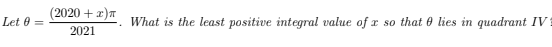 (2020 + x)T
Let 0 =
What is the least positive integral value of x so that e lies in quadrant IV
2021
