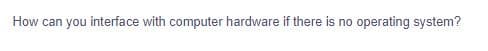 How can you interface with computer hardware if there is no operating system?
