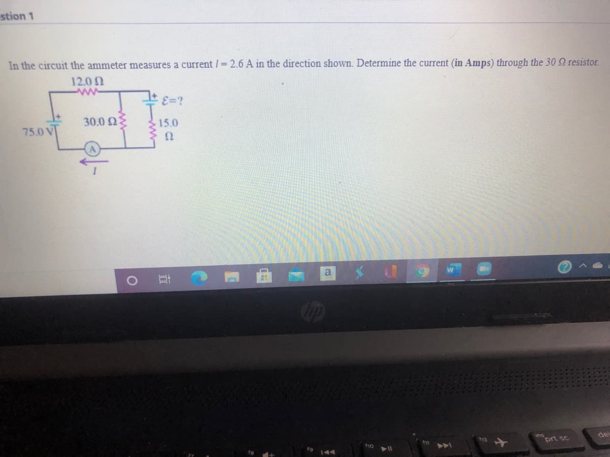 stion 1
In the circuit the ammeter measures a current /= 2.6 A in the direction shown. Determine the current (in Amps) through the 30 resistor.
12.0 N
E=?
30.0 Ωξ
15.0
75.0 V
de
prt sc
10
立
