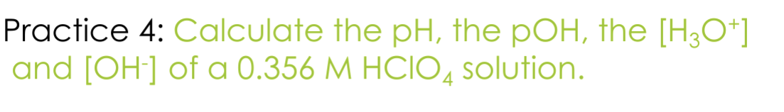 Practice 4: Calculate the pH, the pOH, the [H3O+]
and [OH-] of a 0.356 M HCIO solution.