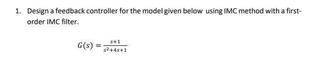 1. Design a feedback controller for the model given below using IMC method with a first-
order IMC filter.
s+1
G(s)
s2+4s+1
