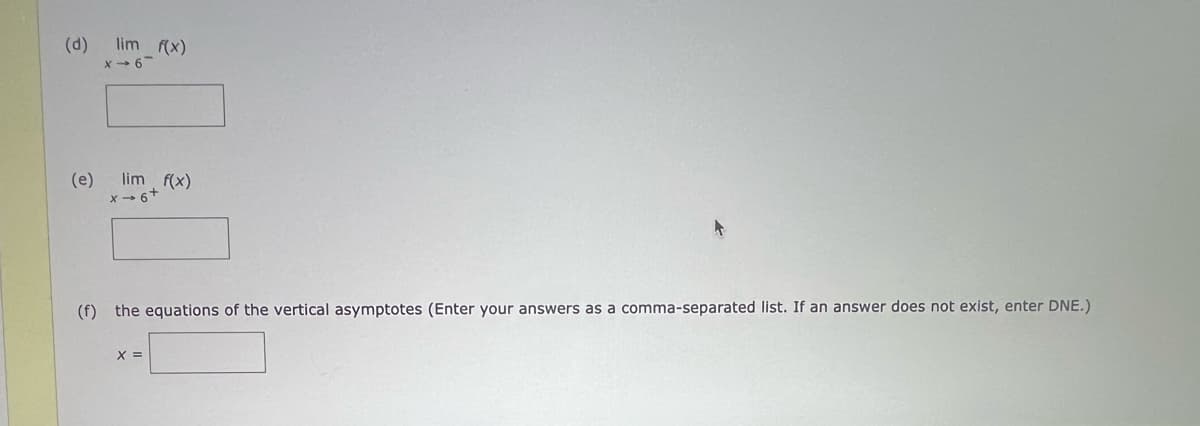 (d) lim f(x)
(e) lim f(x)
x→6+
(f) the equations of the vertical asymptotes (Enter your answers as a comma-separated list. If an answer does not exist, enter DNE.)
X =