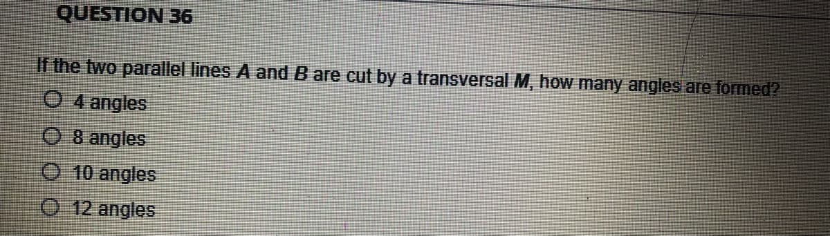 QUESTION 36
If the two parallel lines A and B are cut by a transversal M, how many angles are formed?
O4 angles
angles
10 angles
12 angles