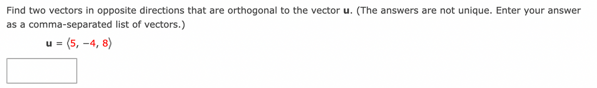 Find two vectors in opposite directions that are orthogonal to the vector u. (The answers are not unique. Enter your answer
as a comma-separated list of vectors.)
u = (5, -4, 8)
