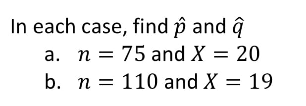 In each case, find p and ĝ
a. n = 75 and X =
20
b. n = 110 and X = 19
