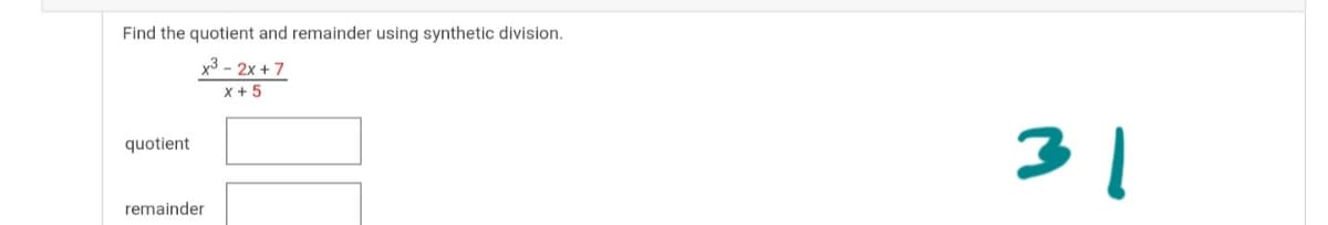Find the quotient and remainder using synthetic division.
x3 - 2x + 7
Xx + 5
31
quotient
remainder
