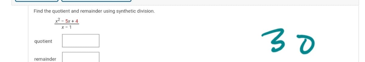 Find the quotient and remainder using synthetic division.
x2 - 5x + 4
X - 1
30
quotient
remainder

