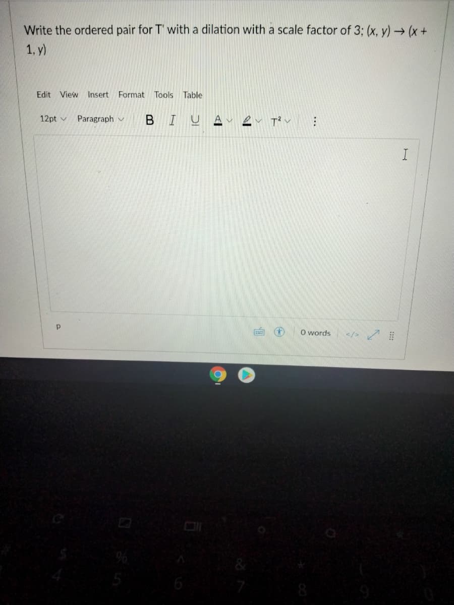 Write the ordered pair for T' with a dilation with a scale factor of 3; (x, y) (x+
1, y)
Edit View Insert Format Tools Table
12pt v
Paragraph
BIU
ョ()
O words
/>
