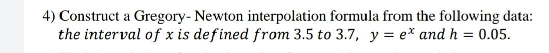 4) Construct a Gregory- Newton interpolation formula from the following data:
the interval of x is defined from 3.5 to 3.7, y = e* and h = 0.05.
