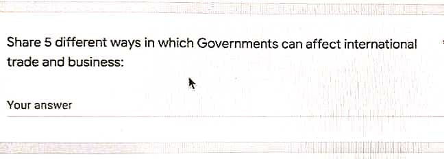 Share 5 different ways in which Governments can affect international
trade and business:
Your answer
