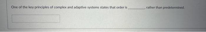 One of the key principles of complex and adaptive systems states that order is .......... rather than predetermined.