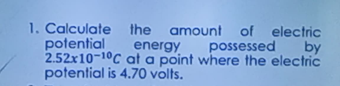 1. Calculate the amount of electric
possessed
potential
2.52x10-10C
potential is 4.70 volts.
energy
by
at a point where the electric