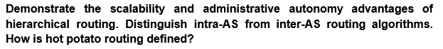 Demonstrate the scalability and administrative autonomy advantages of
hierarchical routing. Distinguish intra-AS from inter-AS routing algorithms.
How is hot potato routing defined?
