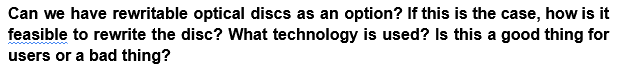 Can we have rewritable optical discs as an option? If this is the case, how is it
feasible to rewrite the disc? What technology is used? Is this a good thing for
users or a bad thing?
