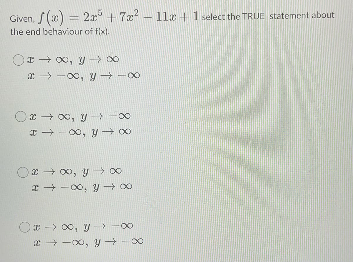 Given, f (x) = 2x° + 7x² – 11x +1 select the TRUE statement about
the end behaviour of f(x).
O x → 0, y → ∞
x → -0∞, Y →
x → ∞, Y→ -0∞
x → –∞, y → ∞
Ox 0o, y → 0∞
x → -∞, y → ∞
Ox → ∞, Y → -0∞
x → -∞, Y → -∞
