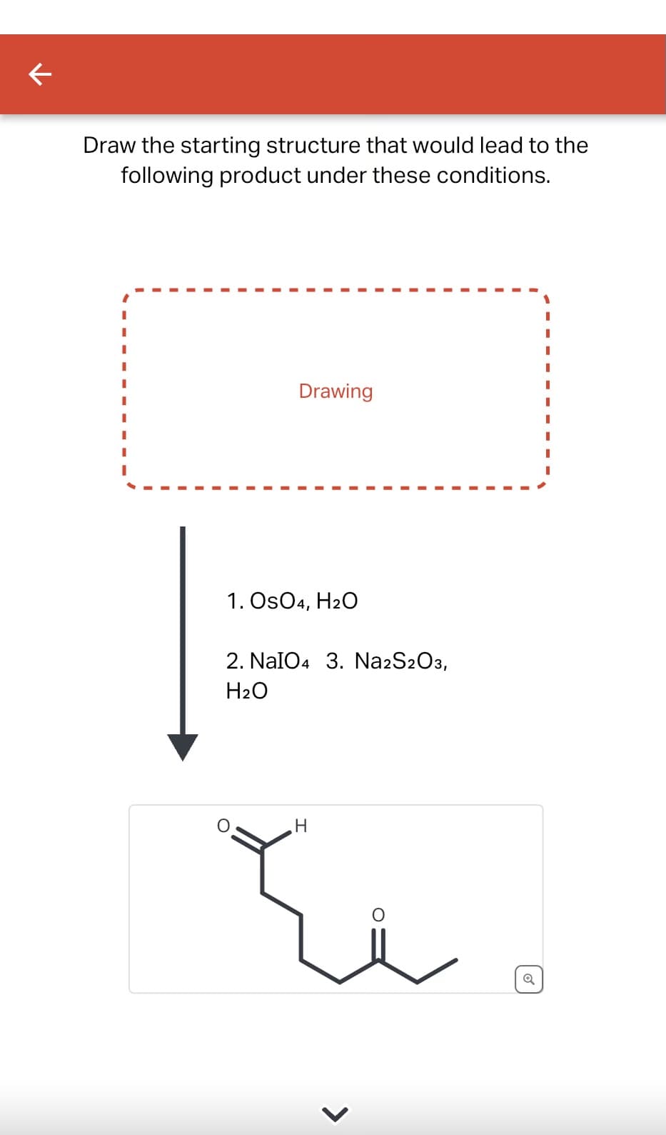 ←
Draw the starting structure that would lead to the
following product under these conditions.
Drawing
1. OSO4, H₂O
2. NaIO4 3. Na2S2O3,
H₂O
H
<
Q
I
I
I