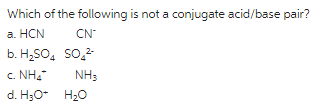 Which of the following is not a conjugate acid/base pair?
a. HCN
b. H₂SO4
C. NHĩ
d. H₂O+
CN
SO₂²
NH3
H₂O