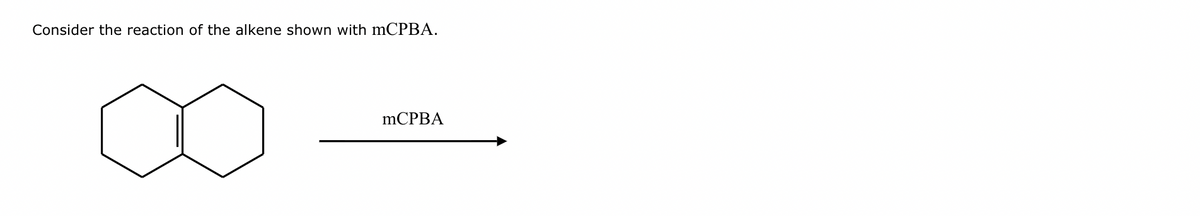 Consider the reaction of the alkene shown with mCPBA.
mCPBA