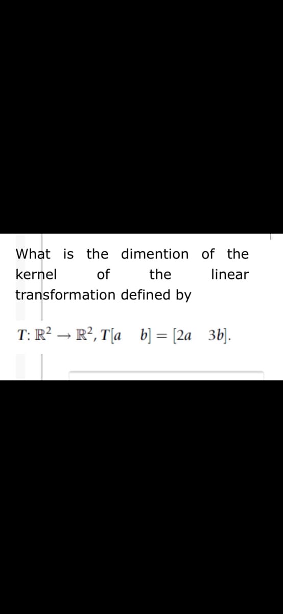 What is the dimention of the
kernel
of
the
linear
transformation defined by
T: R² → R², T[a b] = [2a_ 3b].
