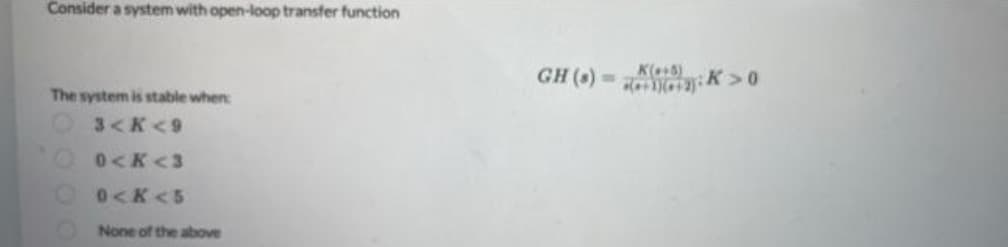 Consider a system with open-loop transfer function
GH ()
K(8)
:K>0
The system is stable when:
3<K<9
0<K<3
0<K<5
O None of the above
