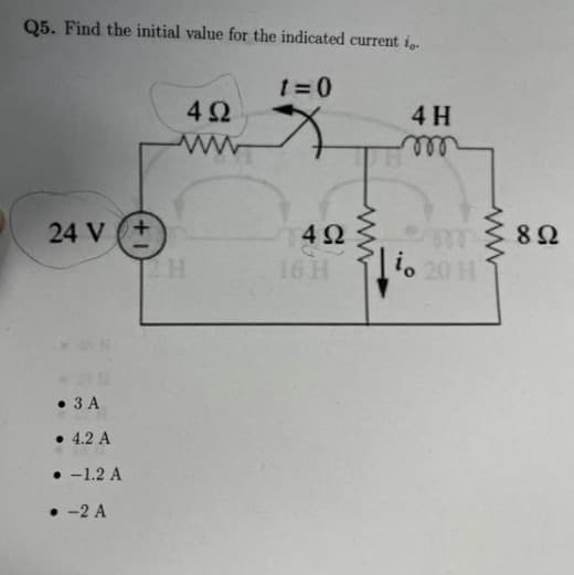 Q5. Find the initial value for the indicated current i..
1 =0
4Ω
4 H
elle
24 V
4Ω
8Ω
2H
16TH
io 20 H
• 3 A
• 4.2 A
• -1.2 A
• -2 A
ww
