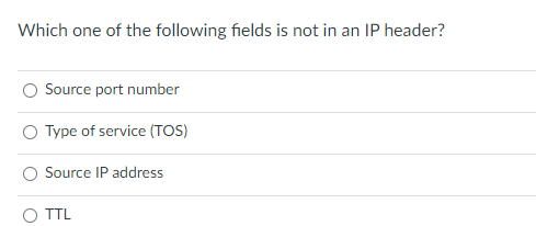 Which one of the following fields is not in an IP header?
Source port number
Type of service (TOS)
Source IP address
TTL
